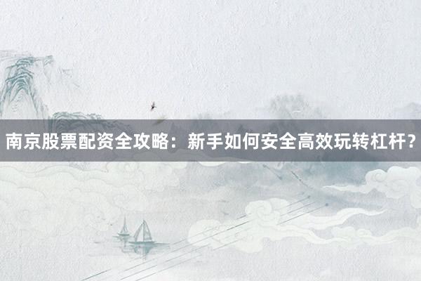 南京股票配资全攻略：新手如何安全高效玩转杠杆？