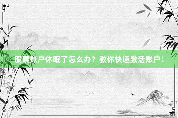 股票账户休眠了怎么办？教你快速激活账户！