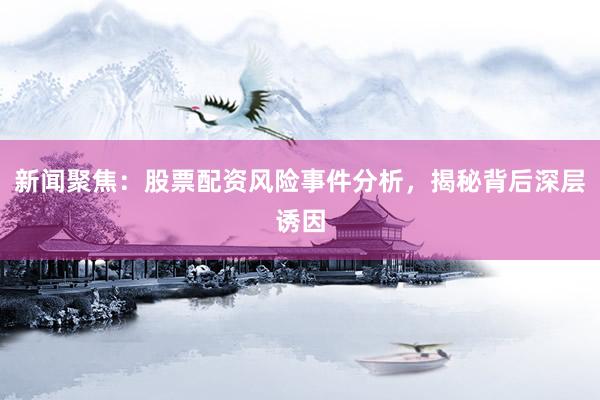 新闻聚焦：股票配资风险事件分析，揭秘背后深层诱因
