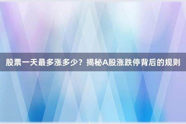 股票一天最多涨多少？揭秘A股涨跌停背后的规则
