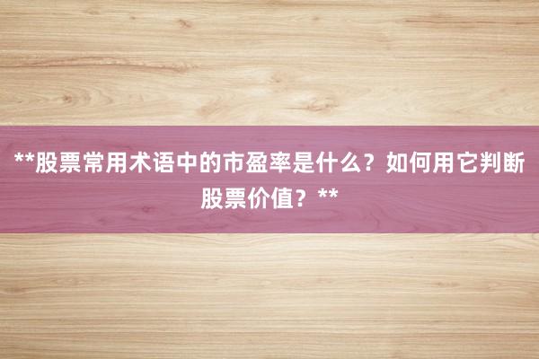 **股票常用术语中的市盈率是什么？如何用它判断股票价值？**