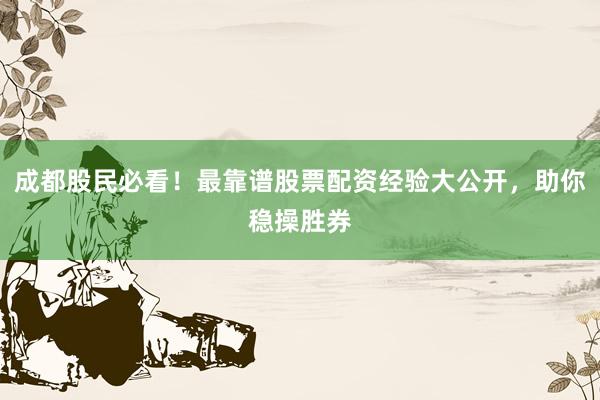 成都股民必看！最靠谱股票配资经验大公开，助你稳操胜券