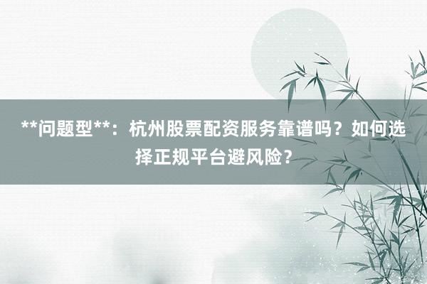 **问题型**：杭州股票配资服务靠谱吗？如何选择正规平台避风险？