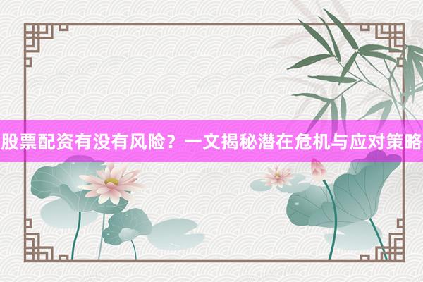 股票配资有没有风险？一文揭秘潜在危机与应对策略