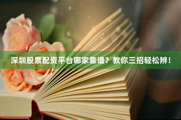 深圳股票配资平台哪家靠谱？教你三招轻松辨！
