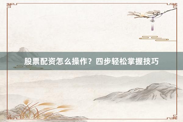 股票配资怎么操作？四步轻松掌握技巧