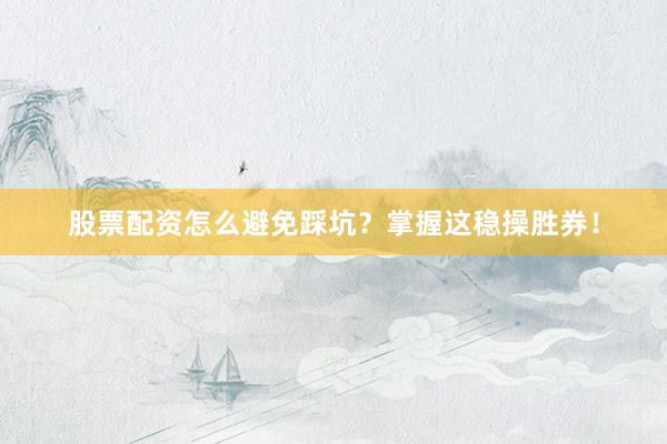 股票配资怎么避免踩坑？掌握这稳操胜券！