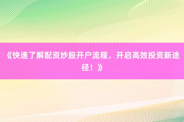 《快速了解配资炒股开户流程，开启高效投资新途径！》