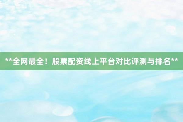 **全网最全！股票配资线上平台对比评测与排名**