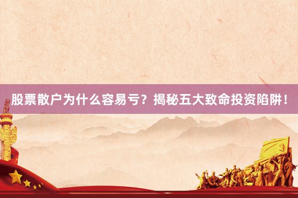 股票散户为什么容易亏？揭秘五大致命投资陷阱！