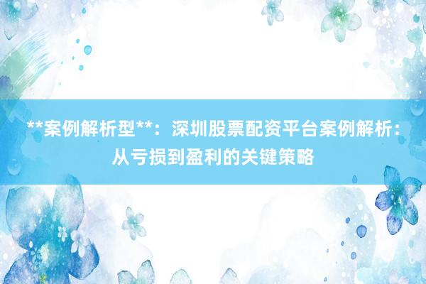 **案例解析型**：深圳股票配资平台案例解析：从亏损到盈利的关键策略