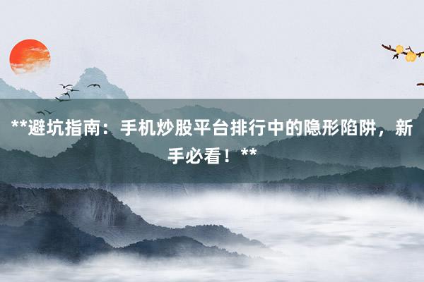 **避坑指南：手机炒股平台排行中的隐形陷阱，新手必看！**