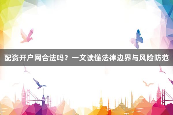 配资开户网合法吗？一文读懂法律边界与风险防范