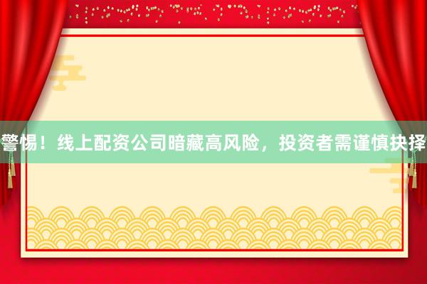 警惕！线上配资公司暗藏高风险，投资者需谨慎抉择