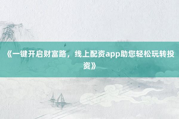 《一键开启财富路，线上配资app助您轻松玩转投资》