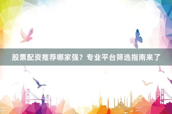 股票配资推荐哪家强？专业平台筛选指南来了