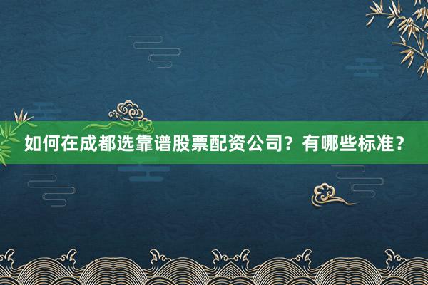 如何在成都选靠谱股票配资公司？有哪些标准？