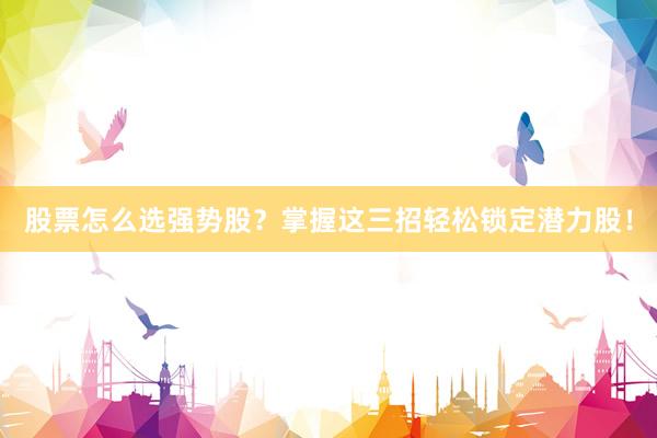 股票怎么选强势股？掌握这三招轻松锁定潜力股！