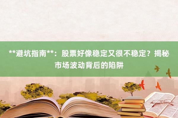 **避坑指南**：股票好像稳定又很不稳定？揭秘市场波动背后的陷阱