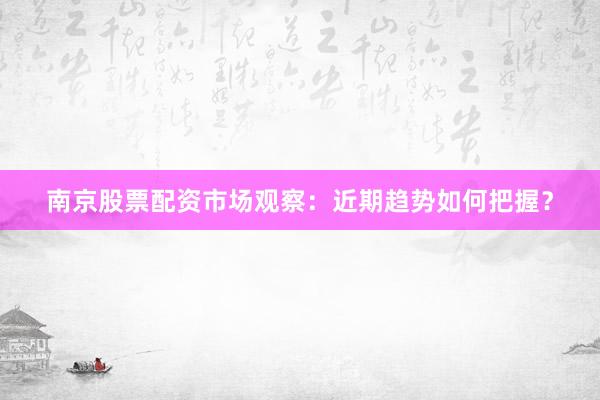 南京股票配资市场观察：近期趋势如何把握？