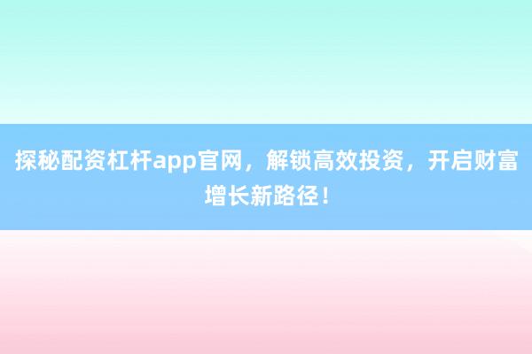 探秘配资杠杆app官网，解锁高效投资，开启财富增长新路径！