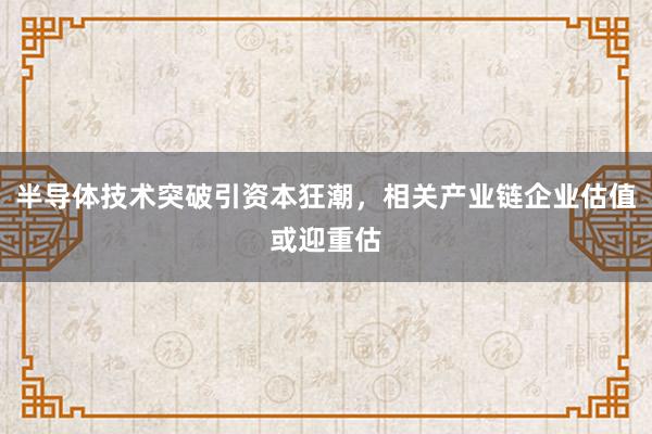 半导体技术突破引资本狂潮，相关产业链企业估值或迎重估