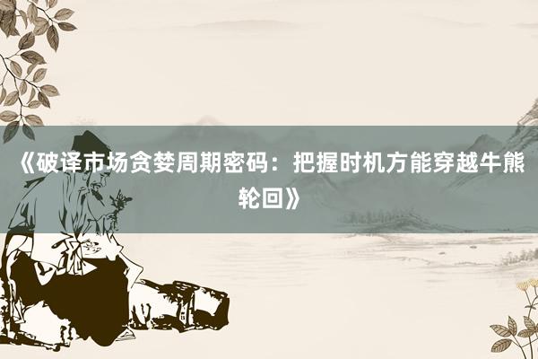 《破译市场贪婪周期密码：把握时机方能穿越牛熊轮回》