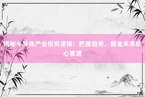 揭秘半导体产业投资逻辑：把握趋势，掘金未来核心赛道