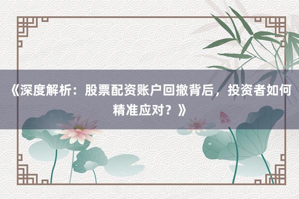 《深度解析：股票配资账户回撤背后，投资者如何精准应对？》