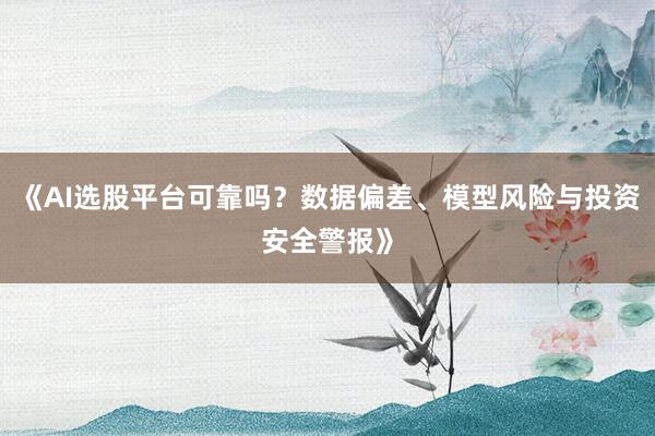 《AI选股平台可靠吗？数据偏差、模型风险与投资安全警报》
