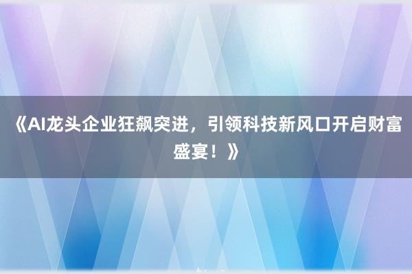 《AI龙头企业狂飙突进，引领科技新风口开启财富盛宴！》