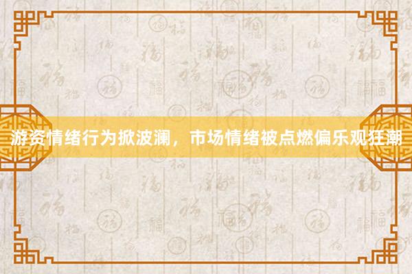 游资情绪行为掀波澜，市场情绪被点燃偏乐观狂潮