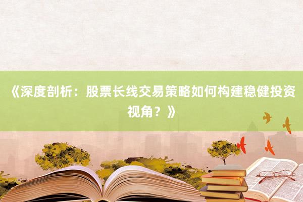 《深度剖析：股票长线交易策略如何构建稳健投资视角？》