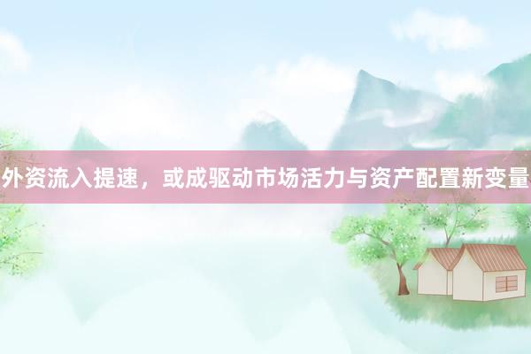 外资流入提速，或成驱动市场活力与资产配置新变量