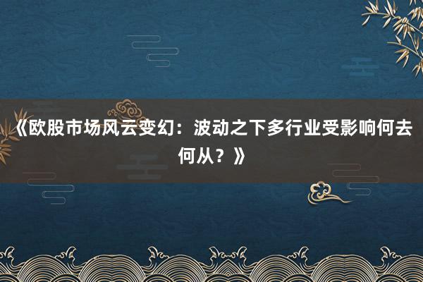 《欧股市场风云变幻：波动之下多行业受影响何去何从？》