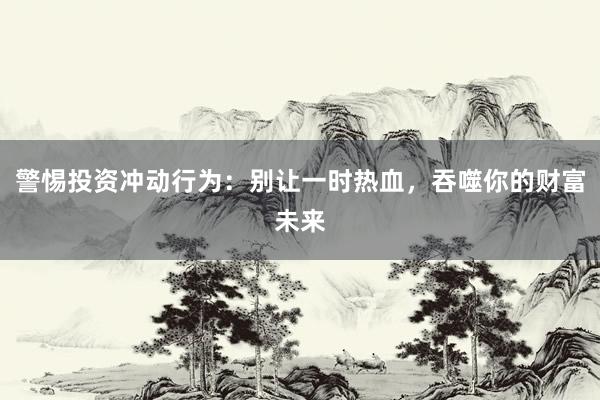 警惕投资冲动行为：别让一时热血，吞噬你的财富未来