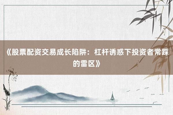 《股票配资交易成长陷阱：杠杆诱惑下投资者常踩的雷区》