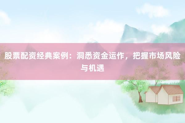 股票配资经典案例：洞悉资金运作，把握市场风险与机遇
