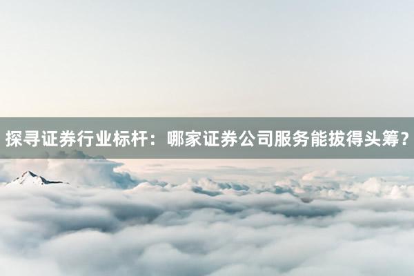 探寻证券行业标杆：哪家证券公司服务能拔得头筹？