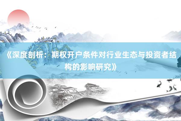 《深度剖析：期权开户条件对行业生态与投资者结构的影响研究》