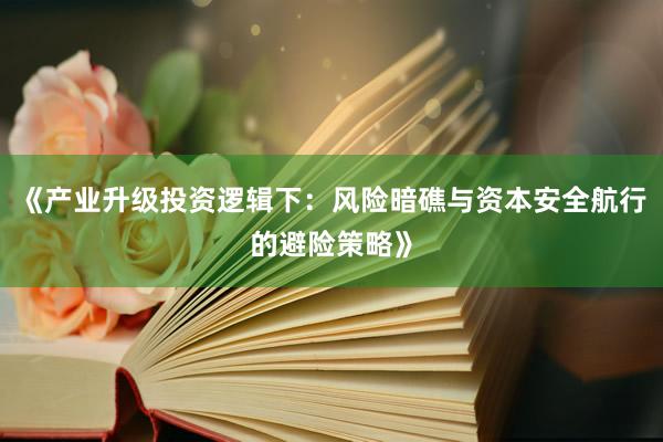 《产业升级投资逻辑下：风险暗礁与资本安全航行的避险策略》