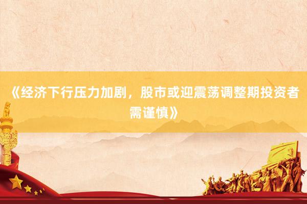 《经济下行压力加剧，股市或迎震荡调整期投资者需谨慎》