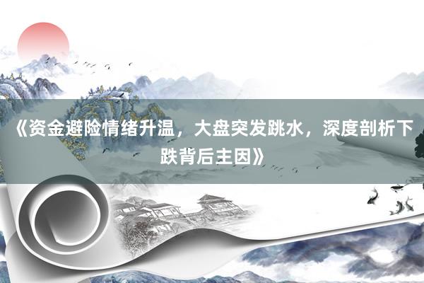 《资金避险情绪升温，大盘突发跳水，深度剖析下跌背后主因》