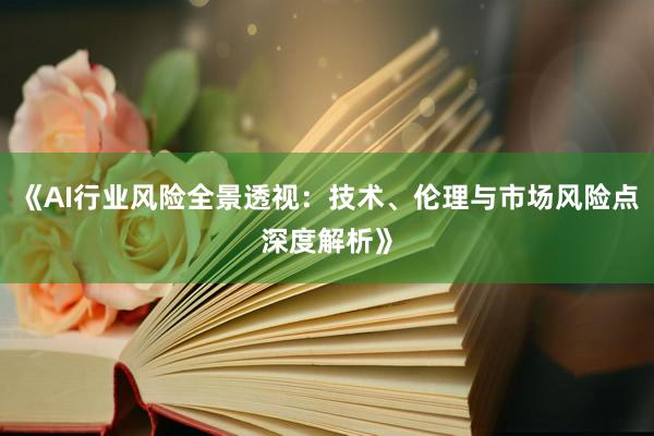 《AI行业风险全景透视：技术、伦理与市场风险点深度解析》