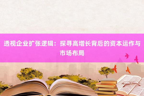 透视企业扩张逻辑：探寻高增长背后的资本运作与市场布局