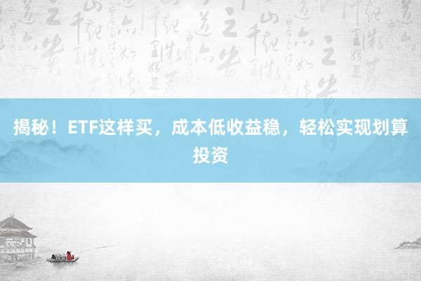 揭秘！ETF这样买，成本低收益稳，轻松实现划算投资