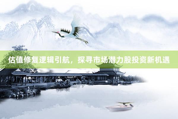估值修复逻辑引航，探寻市场潜力股投资新机遇