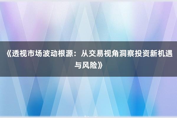 《透视市场波动根源：从交易视角洞察投资新机遇与风险》