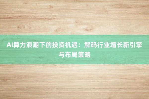 AI算力浪潮下的投资机遇：解码行业增长新引擎与布局策略