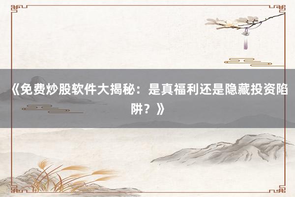 《免费炒股软件大揭秘：是真福利还是隐藏投资陷阱？》